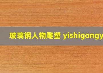 玻璃钢人物雕塑 yishigongyi